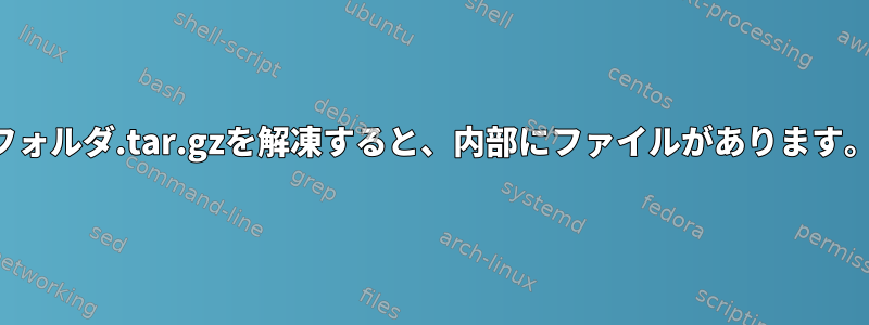 フォルダ.tar.gzを解凍すると、内部にファイルがあります。