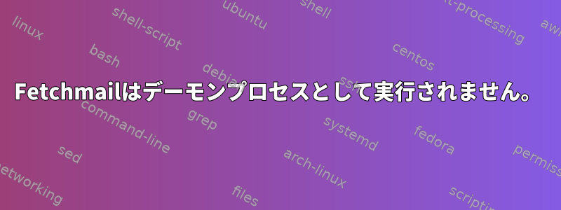 Fetchmailはデーモンプロセスとして実行されません。