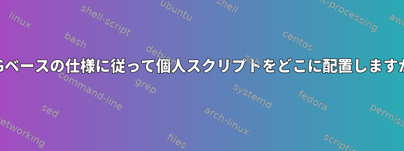 XDGベースの仕様に従って個人スクリプトをどこに配置しますか？