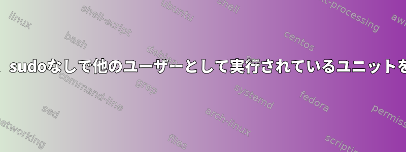 Journalctlは、sudoなしで他のユーザーとして実行されているユニットを記録します。