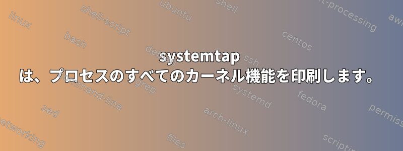 systemtap は、プロセスのすべてのカーネル機能を印刷します。