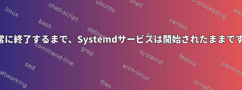 正常に終了するまで、Systemdサービスは開始されたままです。