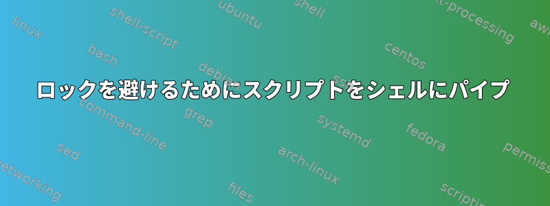 ロックを避けるためにスクリプトをシェルにパイプ