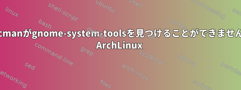 Pacmanがgnome-system-toolsを見つけることができません。 ArchLinux