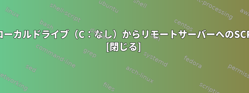 ローカルドライブ（C：なし）からリモートサーバーへのSCP [閉じる]