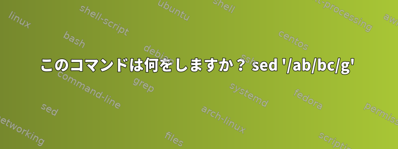 このコマンドは何をしますか？ sed '/ab/bc/g'