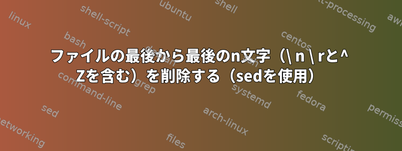 ファイルの最後から最後のn文字（\ n \ rと^ Zを含む）を削除する（sedを使用）