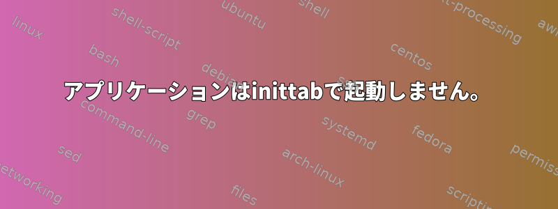 アプリケーションはinittabで起動しません。