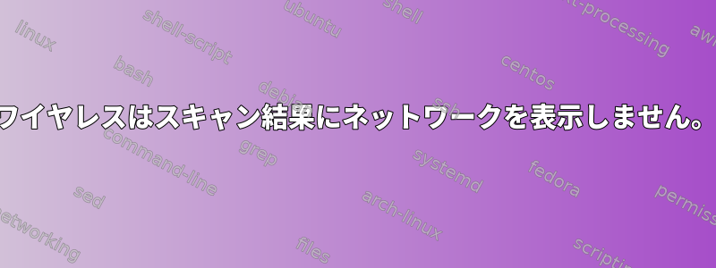 ワイヤレスはスキャン結果にネットワークを表示しません。