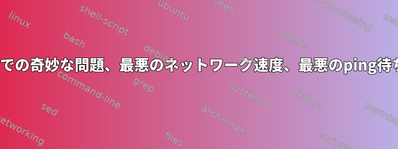 Linuxでの奇妙な問題、最悪のネットワーク速度、最悪のping待ち時間