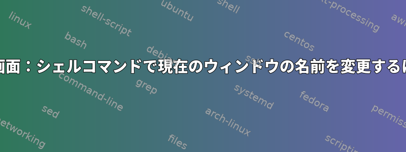 GNU画面：シェルコマンドで現在のウィンドウの名前を変更するには？