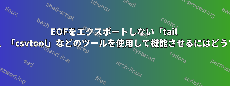 EOFをエクスポートしない「tail -f」の問題を解決し、「csvtool」などのツールを使用して機能させるにはどうすればよいですか？