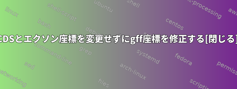 CDSとエクソン座標を変更せずにgff座標を修正する[閉じる]