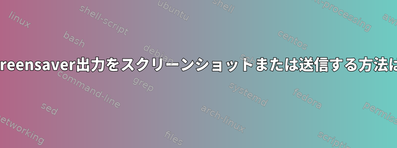 xscreensaver出力をスクリーンショットまたは送信する方法は？