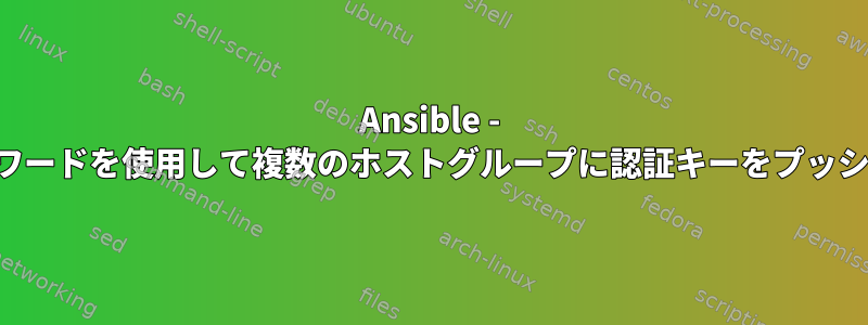 Ansible - 異なるパスワードを使用して複数のホストグループに認証キーをプッシュします。