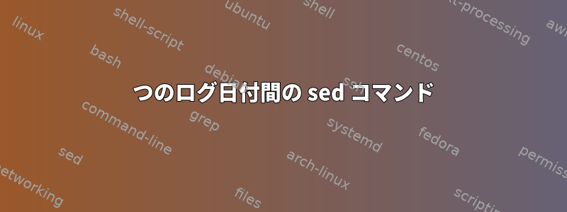 2 つのログ日付間の sed コマンド