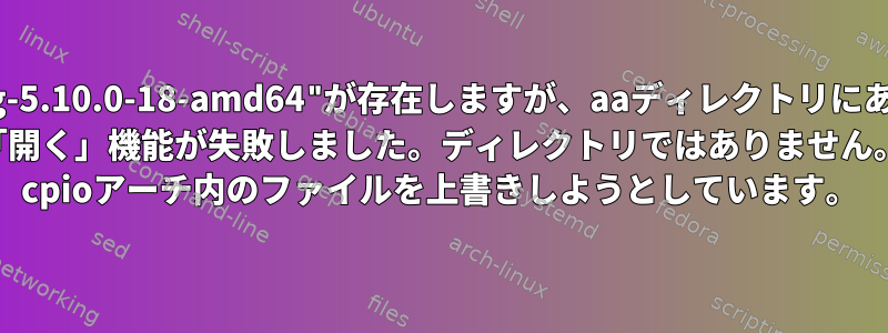 "initrd.img-5.10.0-18-amd64"が存在しますが、aaディレクトリにありません。 「開く」機能が失敗しました。ディレクトリではありません。 cpioアーチ内のファイルを上書きしようとしています。