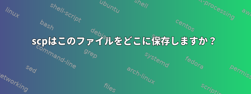 scpはこのファイルをどこに保存しますか？