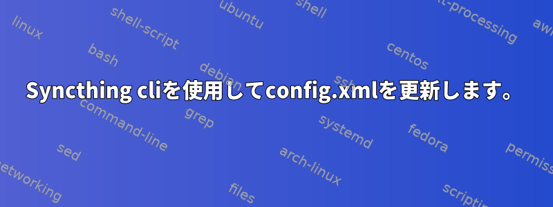 Syncthing cliを使用してconfig.xmlを更新します。