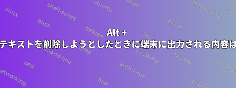 Alt + Deleteを使用してテキストを削除しようとしたときに端末に出力される内容は正確に何ですか？