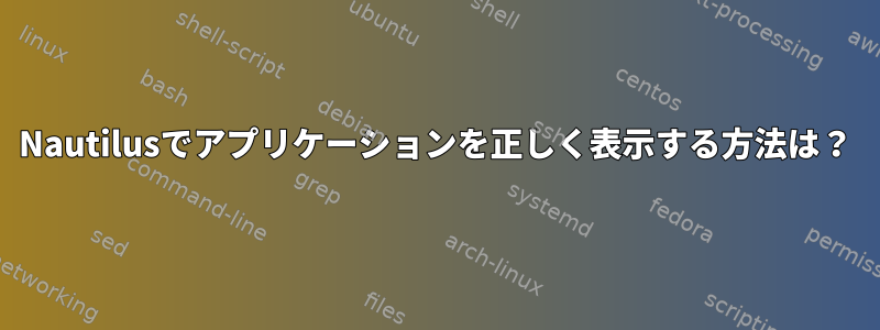 Nautilusでアプリケーションを正しく表示する方法は？