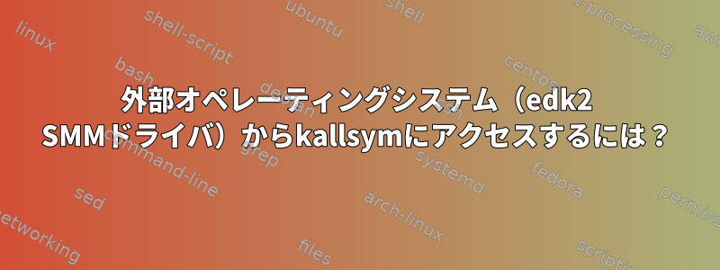 外部オペレーティングシステム（edk2 SMMドライバ）からkallsymにアクセスするには？