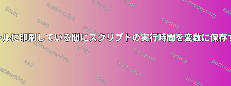 スクリプトの標準出力をコンソールに印刷している間にスクリプトの実行時間を変数に保存するにはどうすればよいですか？