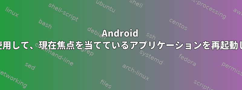 Android ADBを使用して、現在焦点を当てているアプリケーションを再起動します。