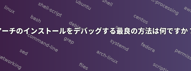 アーチのインストールをデバッグする最良の方法は何ですか？