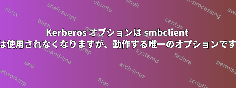 Kerberos オプションは smbclient では使用されなくなりますが、動作する唯一のオプションです。