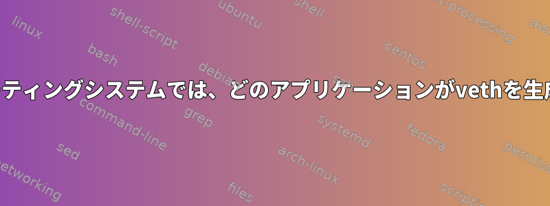 私のオペレーティングシステムでは、どのアプリケーションがvethを生成しますか？