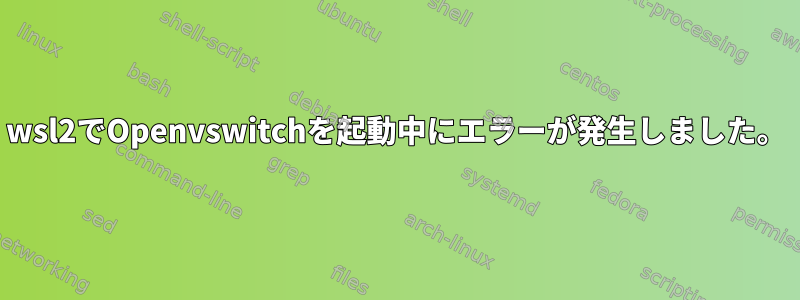 wsl2でOpenvswitchを起動中にエラーが発生しました。