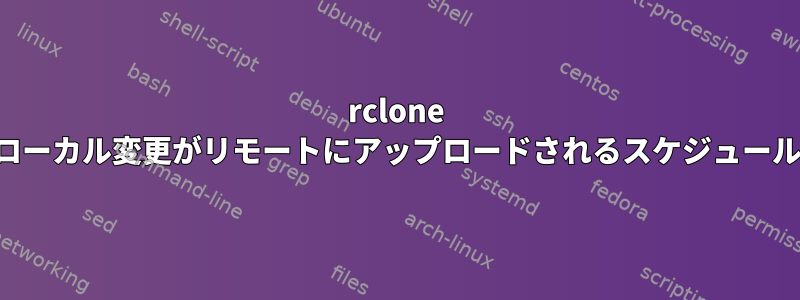 rclone ローカル変更がリモートにアップロードされるスケジュール