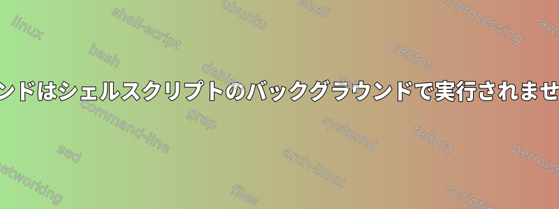 コマンドはシェルスクリプトのバックグラウンドで実行されません。