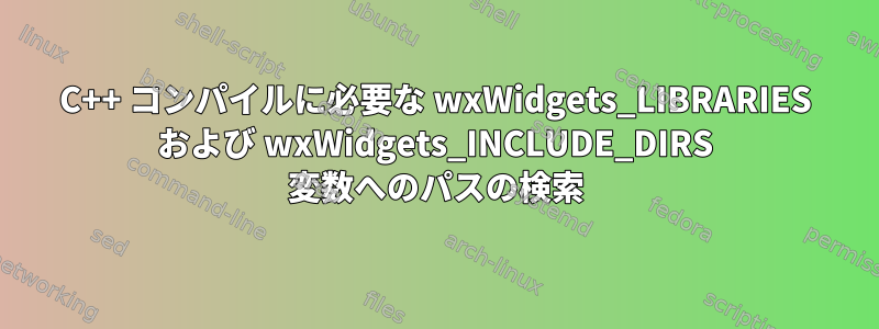 C++ コンパイルに必要な wxWidgets_LIBRARIES および wxWidgets_INCLUDE_DIRS 変数へのパスの検索