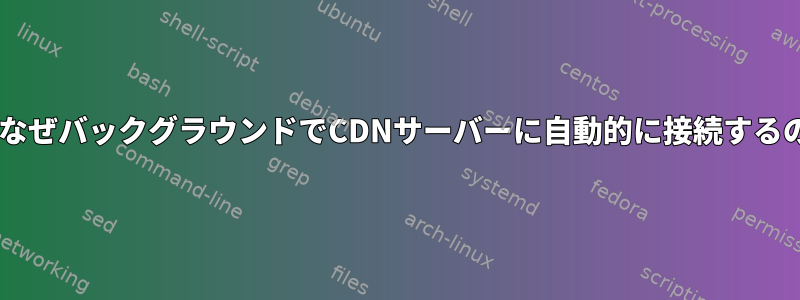 DebianはなぜバックグラウンドでCDNサーバーに自動的に接続するのですか？