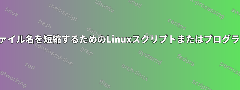 ファイル名を短縮するためのLinuxスクリプトまたはプログラム