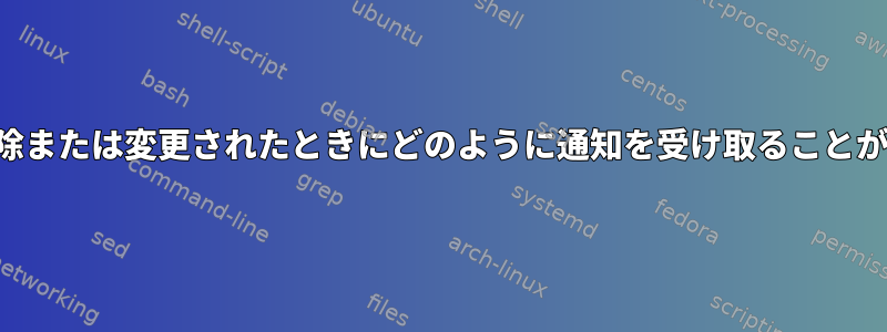 ファイルが削除または変更されたときにどのように通知を受け取ることができますか？