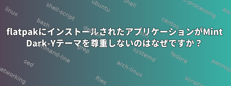 flatpakにインストールされたアプリケーションがMint Dark-Yテーマを尊重しないのはなぜですか？