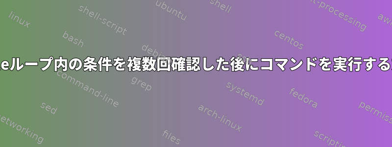 whileループ内の条件を複数回確認した後にコマンドを実行する方法