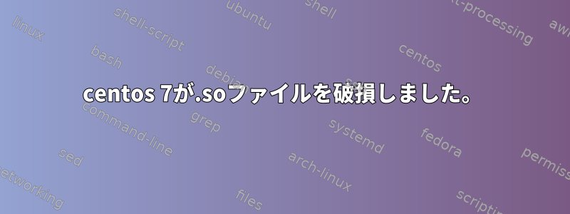 centos 7が.soファイルを破損しました。