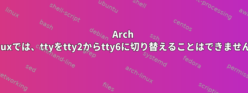 Arch Linuxでは、ttyをtty2からtty6に切り替えることはできません。