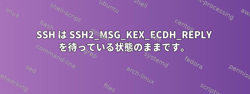 SSH は SSH2_MSG_KEX_ECDH_REPLY を待っている状態のままです。