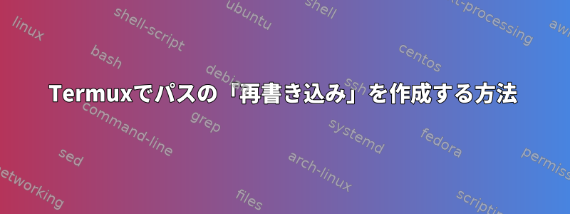 Termuxでパスの「再書き込み」を作成する方法