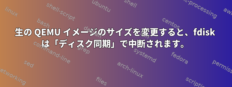 生の QEMU イメージのサイズを変更すると、fdisk は「ディスク同期」で中断されます。