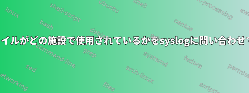 どのログファイルがどの施設で使用されているかをsyslogに問い合わせてください。