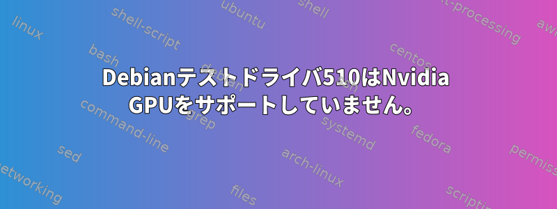 Debianテストドライバ510はNvidia GPUをサポートしていません。