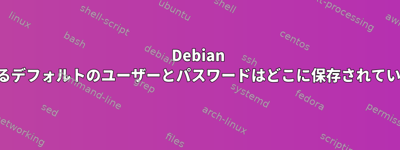 Debian で使用するデフォルトのユーザーとパスワードはどこに保存されていますか？