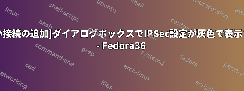 [新しい接続の追加]ダイアログボックスでIPSec設定が灰色で表示される - Fedora36