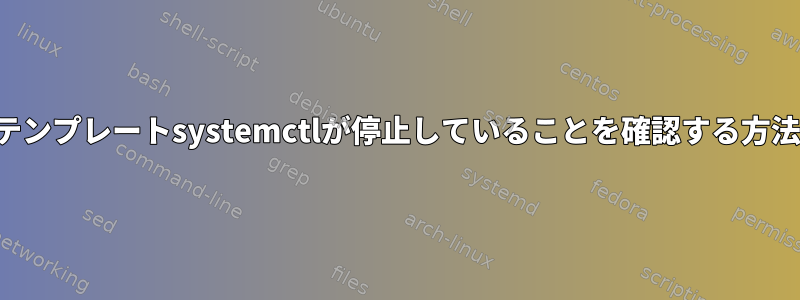 テンプレートsystemctlが停止していることを確認する方法